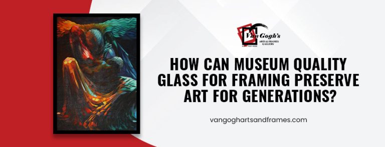 How Can Museum Quality Glass for Framing Preserve Art for Generations_