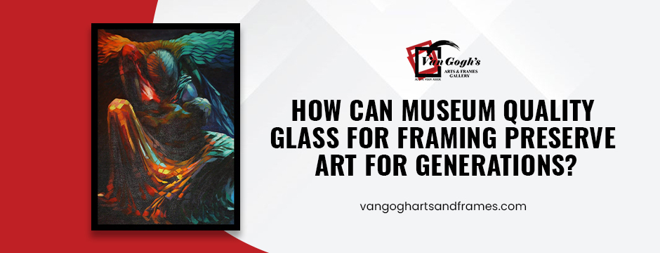 How Can Museum Quality Glass for Framing Preserve Art for Generations_